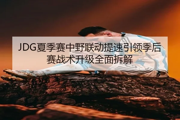 JDG夏季赛中野联动提速引领季后赛战术升级全面拆解